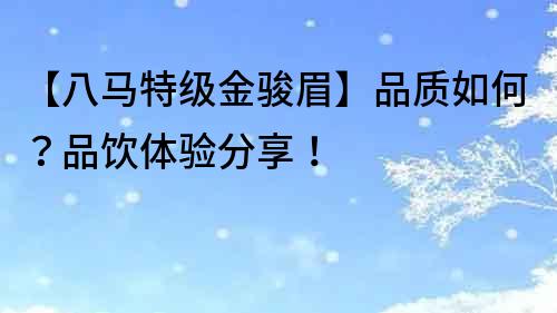 【八马特级金骏眉】品质如何？品饮体验分享！