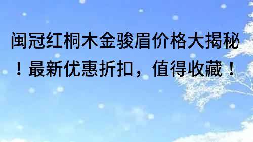 闽冠红桐木金骏眉价格大揭秘！最新优惠折扣，值得收藏！