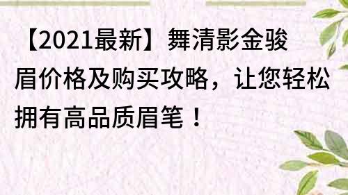 【2022最新】舞清影金骏眉价格及购买攻略，让您轻松拥有高品质眉笔！