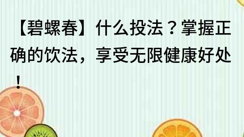 【碧螺春】什么投法？掌握正确的饮法，享受无限健康好处！