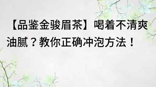 【品鉴金骏眉茶】喝着不清爽油腻？教你正确冲泡方法！