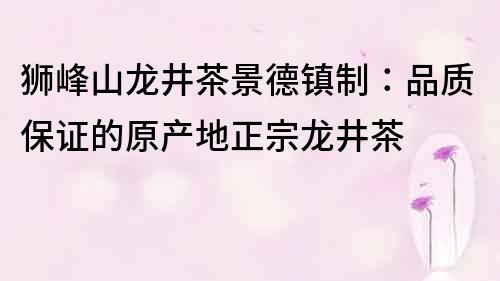 狮峰山龙井茶景德镇制：品质保证的原产地正宗龙井茶