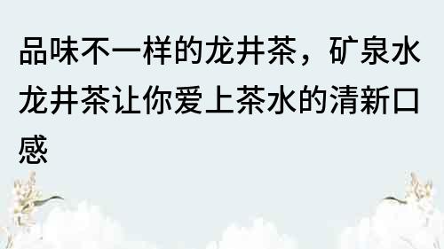 品味不一样的龙井茶，矿泉水龙井茶让你爱上茶水的清新口感