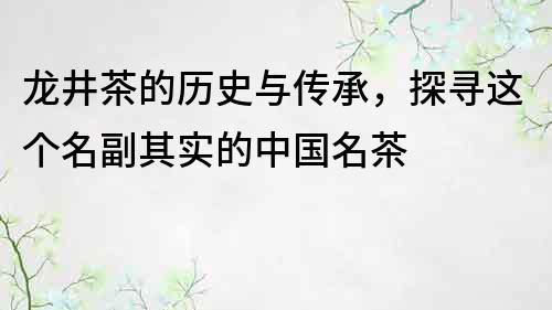 龙井茶的历史与传承，探寻这个名副其实的中国名茶