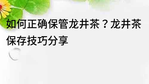 如何正确保管龙井茶？龙井茶保存技巧分享