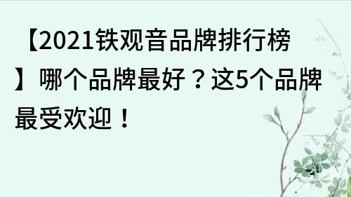 【2021铁观音品牌排行榜】哪个品牌最好？这5个品牌最受欢迎！