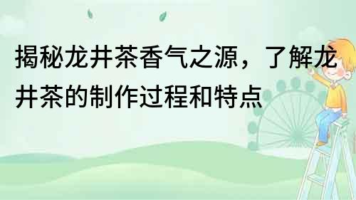 揭秘龙井茶香气之源，了解龙井茶的制作过程和特点