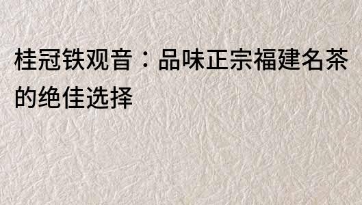 桂冠铁观音：品味正宗福建名茶的绝佳选择