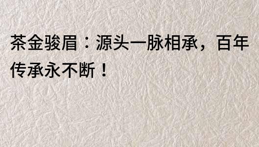 茶金骏眉：源头一脉相承，百年传承永不断！