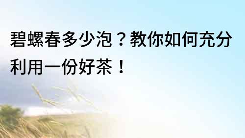 碧螺春多少泡？教你如何充分利用一份好茶！