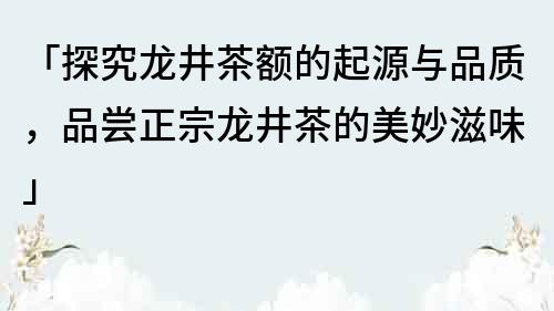 「探究龙井茶额的起源与品质，品尝正宗龙井茶的美妙滋味」