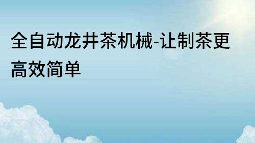 全自动龙井茶机械-让制茶更高效简单