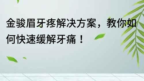 金骏眉牙疼解决方案，教你如何快速缓解牙痛！