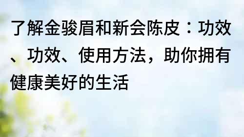 了解金骏眉和新会陈皮：功效、功效、使用方法，助你拥有健康美好的生活