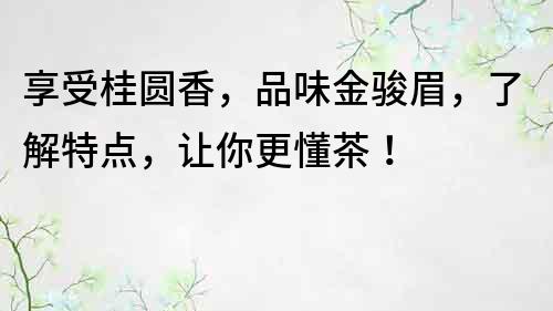 享受桂圆香，品味金骏眉，了解特点，让你更懂茶！