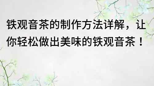 铁观音茶的制作方法详解，让你轻松做出美味的铁观音茶！