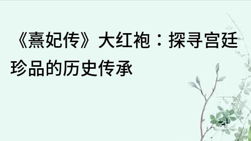 《熹妃传》大红袍：探寻宫廷珍品的历史传承