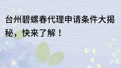 台州碧螺春代理申请条件大揭秘，快来了解！