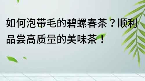 如何泡带毛的碧螺春茶？顺利品尝高质量的美味茶！