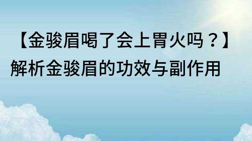 【金骏眉喝了会上胃火吗？】解析金骏眉的功效与副作用