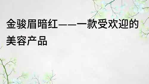 金骏眉暗红——一款受欢迎的美容产品