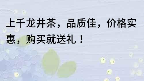 上千龙井茶，品质佳，价格实惠，购买就送礼！