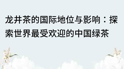 龙井茶的国际地位与影响：探索世界最受欢迎的中国绿茶