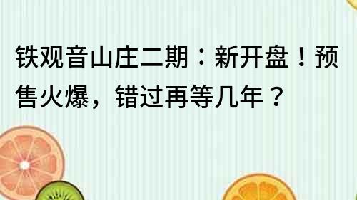 铁观音山庄二期：新开盘！预售火爆，错过再等几年？