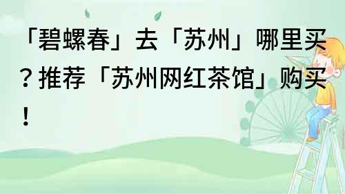 「碧螺春」去「苏州」哪里买？推荐「苏州网红茶馆」购买！