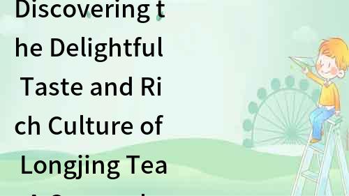 Discovering the Delightful Taste and Rich Culture of Longjing Tea: A Comprehensive Guide in English for All Tea Enthusiasts