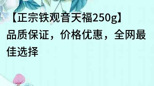 【正宗铁观音天福250g】品质保证，价格优惠，全网最佳选择