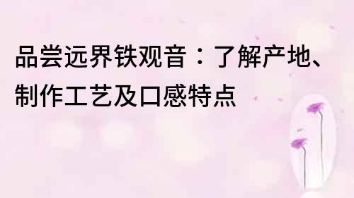 品尝远界铁观音：了解产地、制作工艺及口感特点