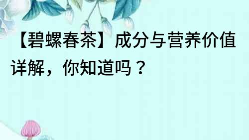 【碧螺春茶】成分与营养价值详解，你知道吗？