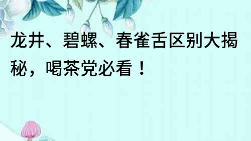 龙井、碧螺、春雀舌区别大揭秘，喝茶党必看！