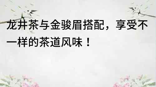 龙井茶与金骏眉搭配，享受不一样的茶道风味！