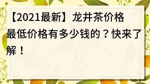 【2022最新】龙井茶价格最低价格有多少钱的？快来了解！