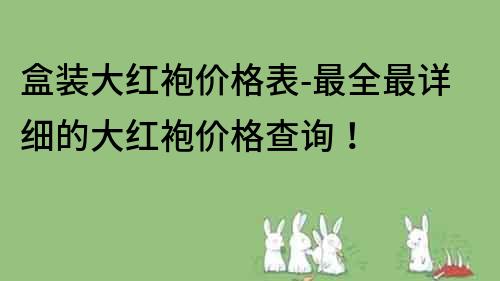 盒装大红袍价格表-最全最详细的大红袍价格查询！