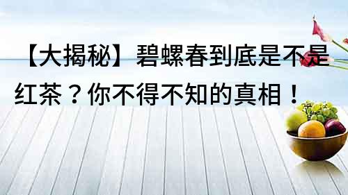 【大揭秘】碧螺春到底是不是红茶？你不得不知的真相！