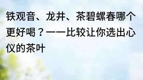 铁观音、龙井、茶碧螺春哪个更好喝？一一比较让你选出心仪的茶叶