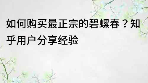 如何购买最正宗的碧螺春？知乎用户分享经验