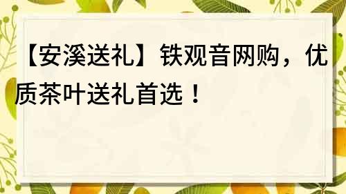 【安溪送礼】铁观音网购，优质茶叶送礼首选！