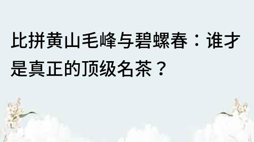 比拼黄山毛峰与碧螺春：谁才是真正的顶级名茶？