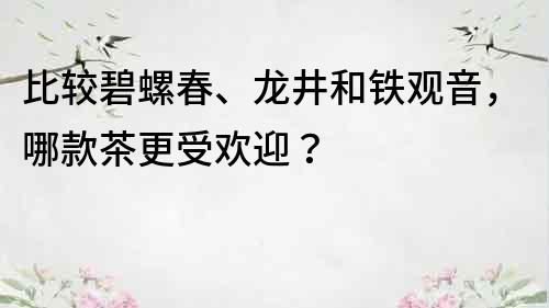 比较碧螺春、龙井和铁观音，哪款茶更受欢迎？