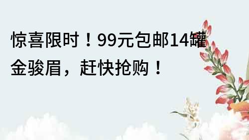 惊喜限时！99元包邮14罐金骏眉，赶快抢购！