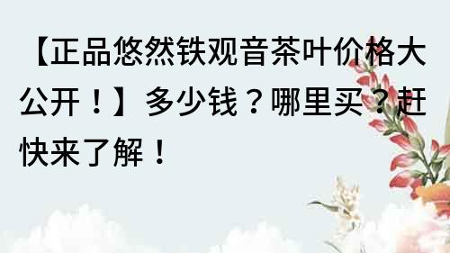 【正品悠然铁观音茶叶价格大公开！】多少钱？哪里买？赶快来了解！