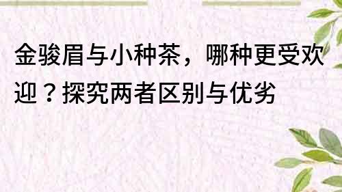 金骏眉与小种茶，哪种更受欢迎？探究两者区别与优劣