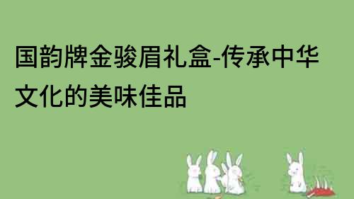 国韵牌金骏眉礼盒-传承中华文化的美味佳品