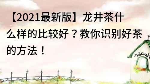 【2021最新版】龙井茶什么样的比较好？教你识别好茶的方法！