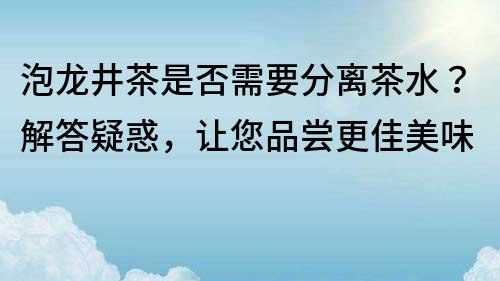 泡龙井茶是否需要分离茶水？解答疑惑，让您品尝更佳美味