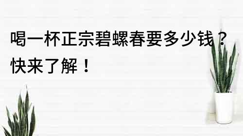 喝一杯正宗碧螺春要多少钱？快来了解！